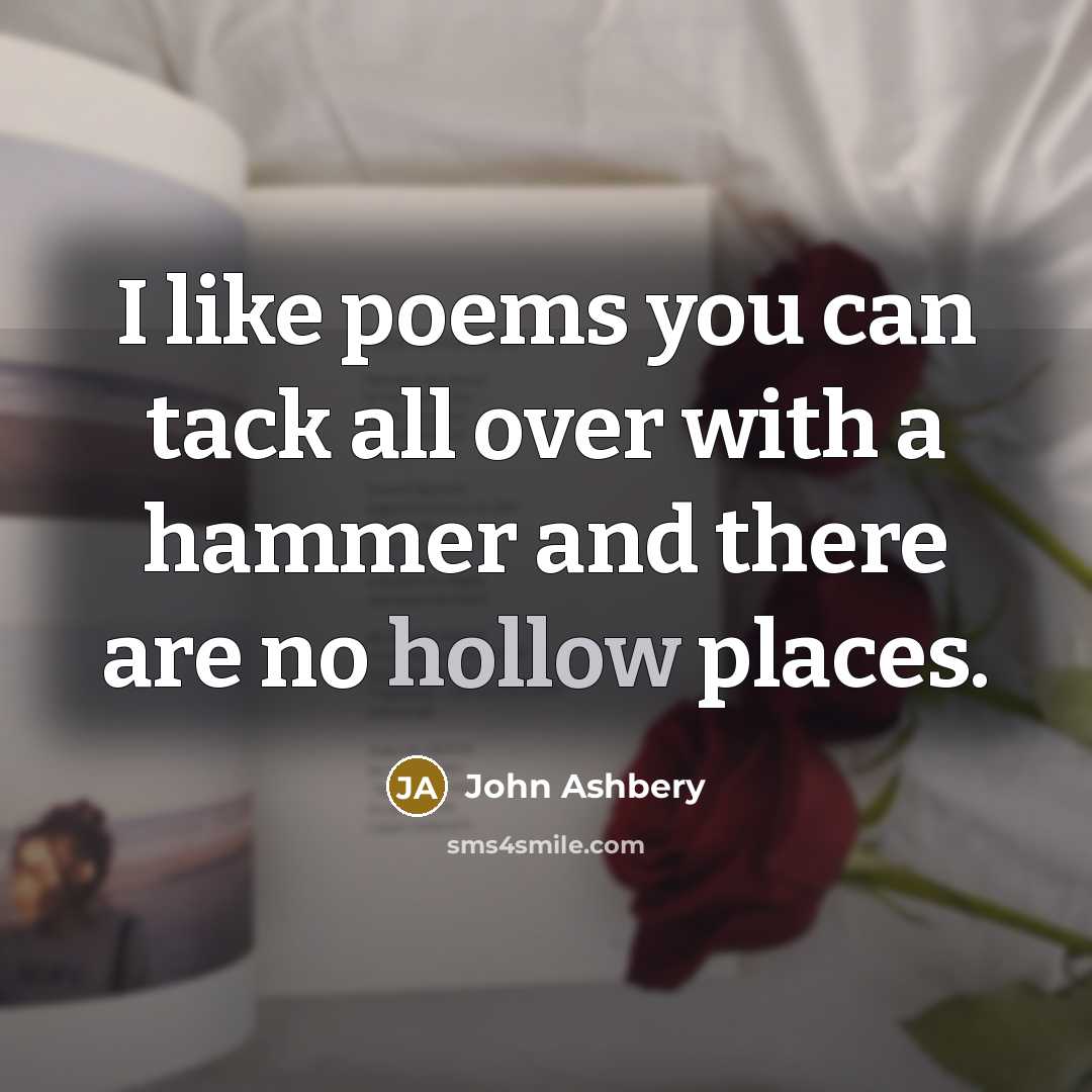 “I like poems you can tack all over with a hammer and there are no hollow places.” quote by John Ashbery