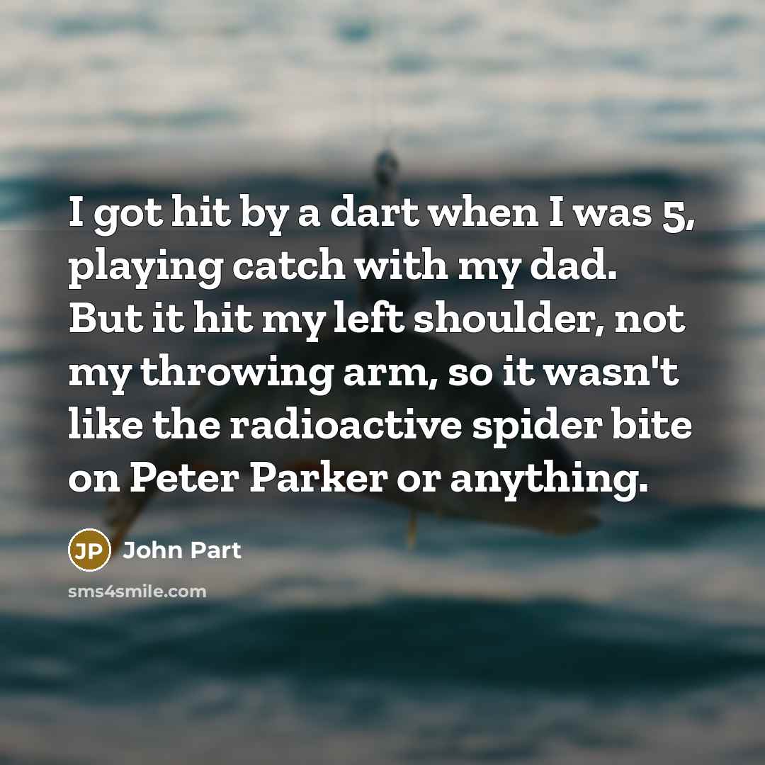 “I got hit by a dart when I was 5,…” quote by John Part
