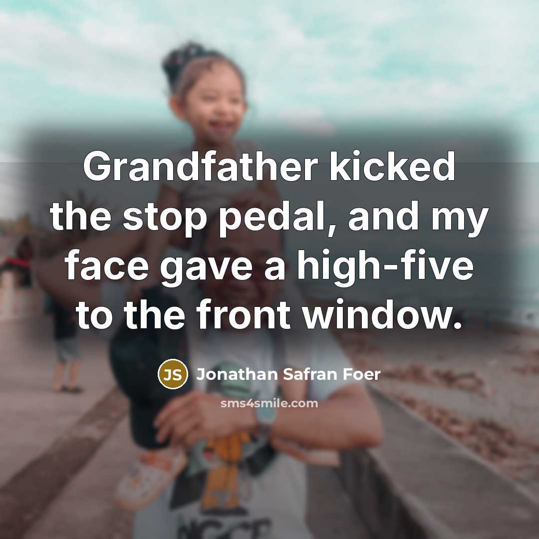 “Grandfather kicked the stop pedal, and my face gave a…” quote by Jonathan Safran Foer