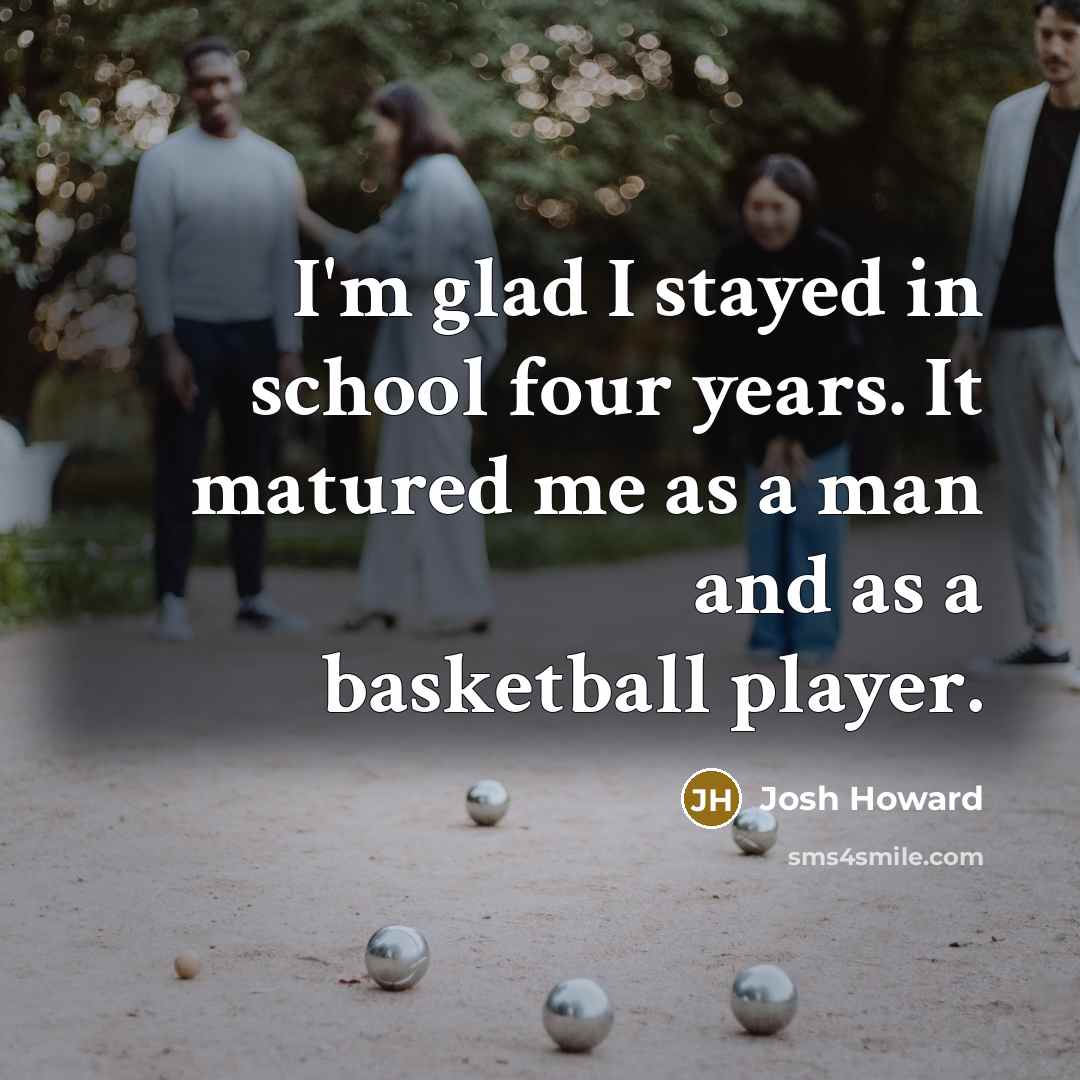 “I'm glad I stayed in school four years. It matured…” quote by Josh Howard
