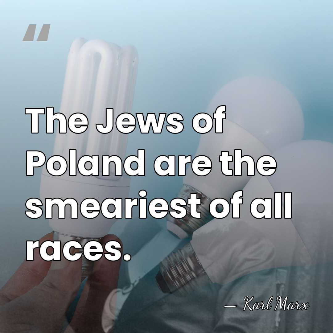 The Jews of Poland are the smeariest of all races. - Karl Marx