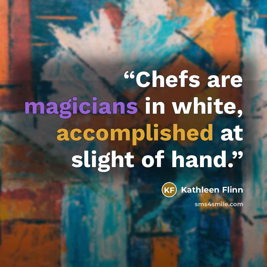 “Chefs are magicians in white, accomplished at slight of hand.” quote by Kathleen Flinn