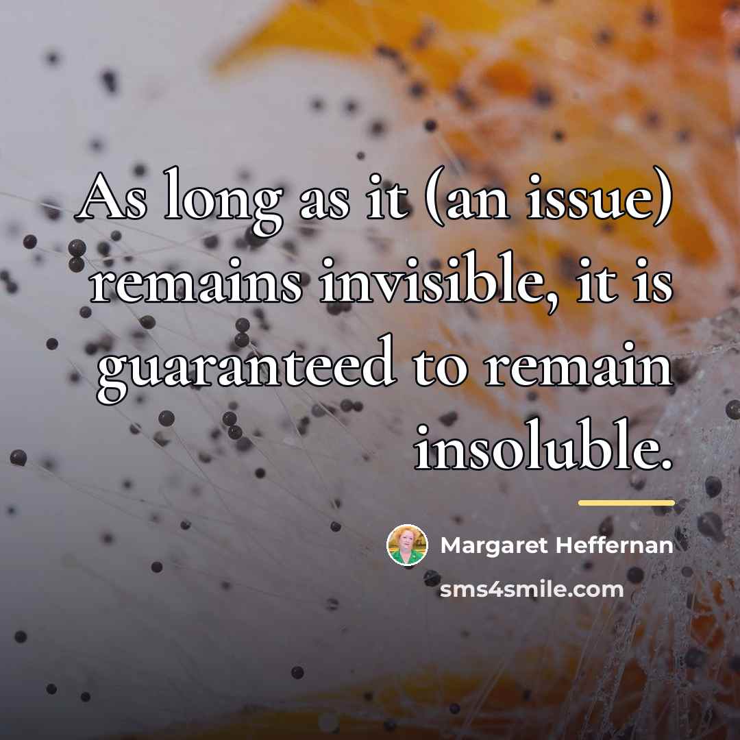 “As long as it (an issue) remains invisible, it is…” quote by Margaret Heffernan