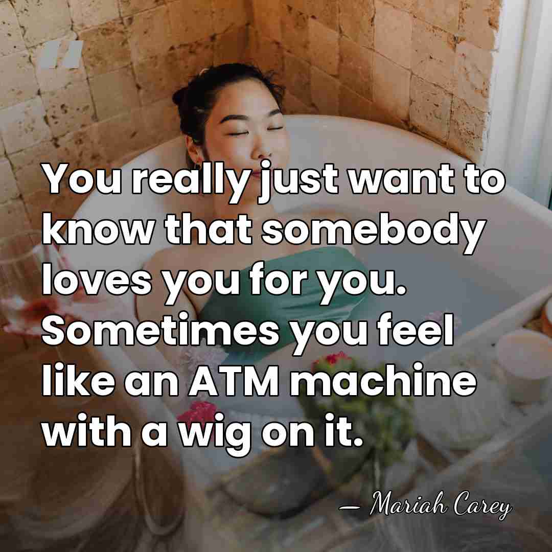 You really just want to know that somebody loves you for you.&hellip; - Mariah Carey