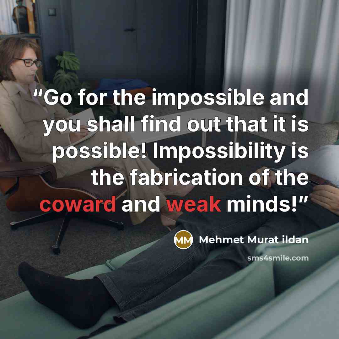 “Go for the impossible and you shall find out that it is possible! Impossibility is the fabrication of the coward and weak minds!” quote by Mehmet Murat ildan