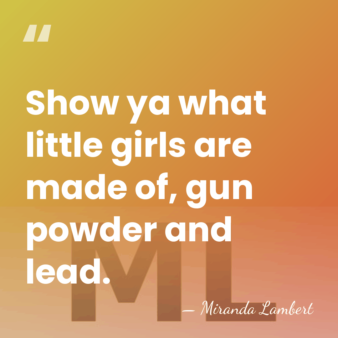 Show ya what little girls are made of, gun powder and lead. - Miranda Lambert