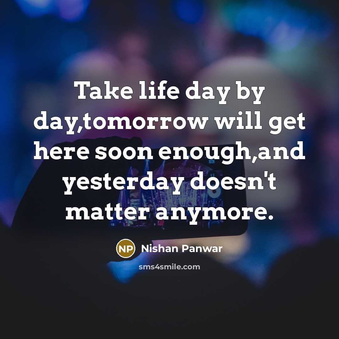 “Take life day by day,tomorrow will get here soon enough,and…” quote by Nishan Panwar