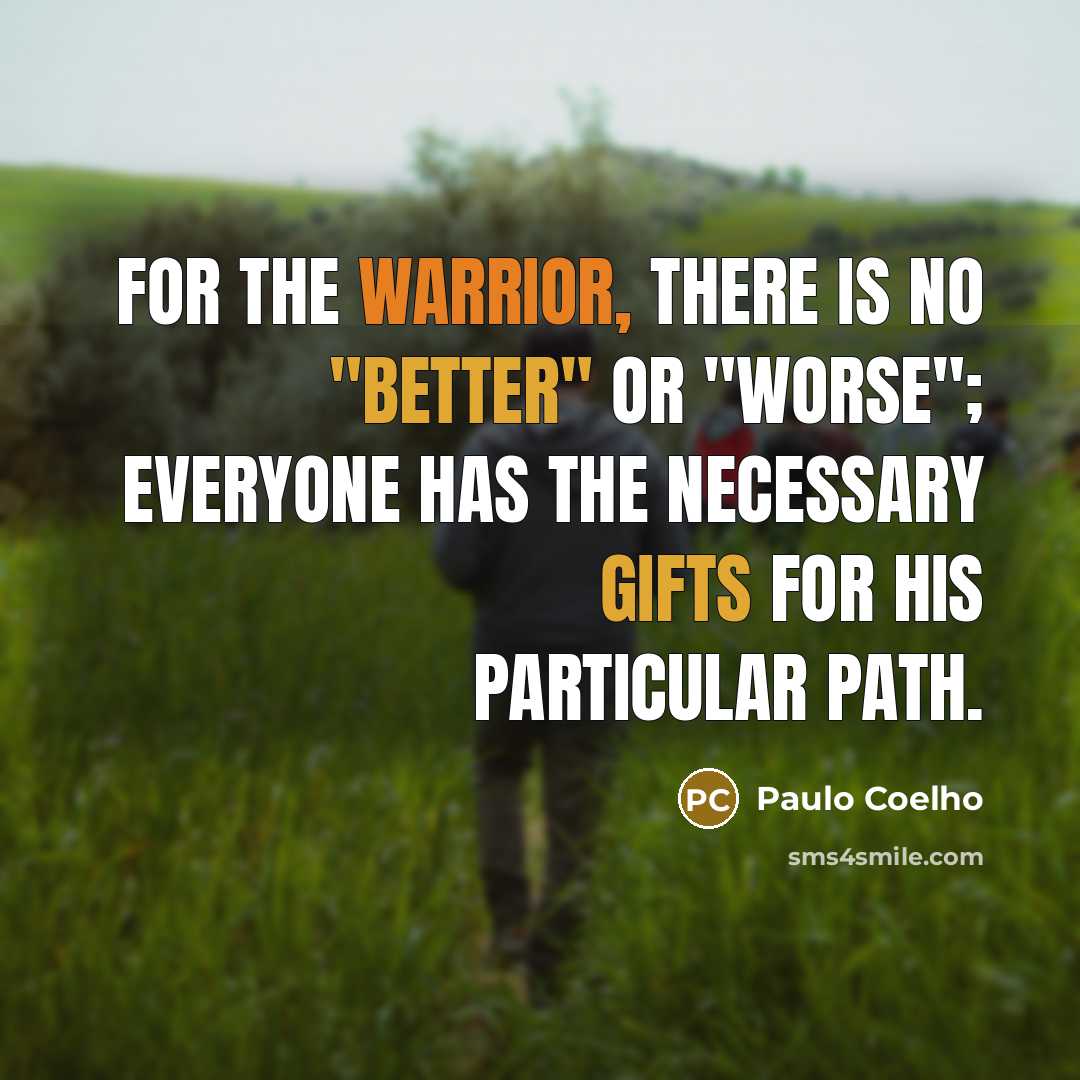 “For the warrior, there is no "better" or "worse"; everyone has the necessary gifts for his particular path.” quote by Paulo Coelho
