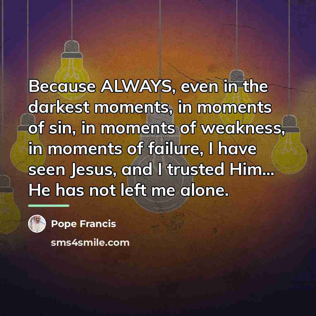 “Because ALWAYS, even in the darkest moments, in moments of…” quote by Pope Francis