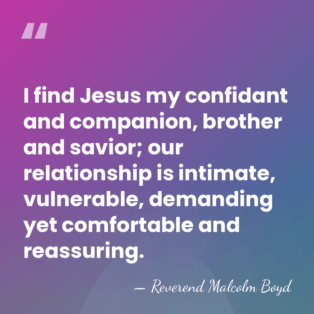I find Jesus my confidant and companion, brother and savior; our relationship&hellip; - Reverend Malcolm Boyd