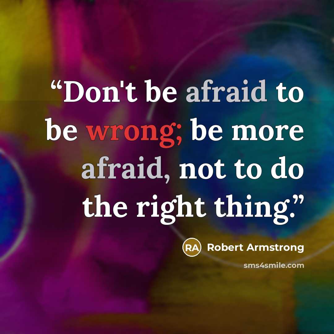 “Don't be afraid to be wrong; be more afraid, not to do the right thing.” quote by Robert Armstrong