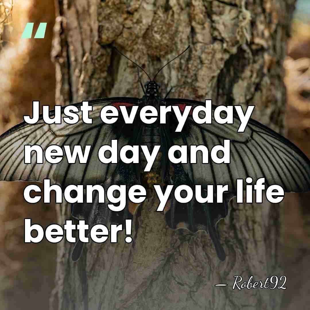 Just everyday new day and change your life better! - Robert92