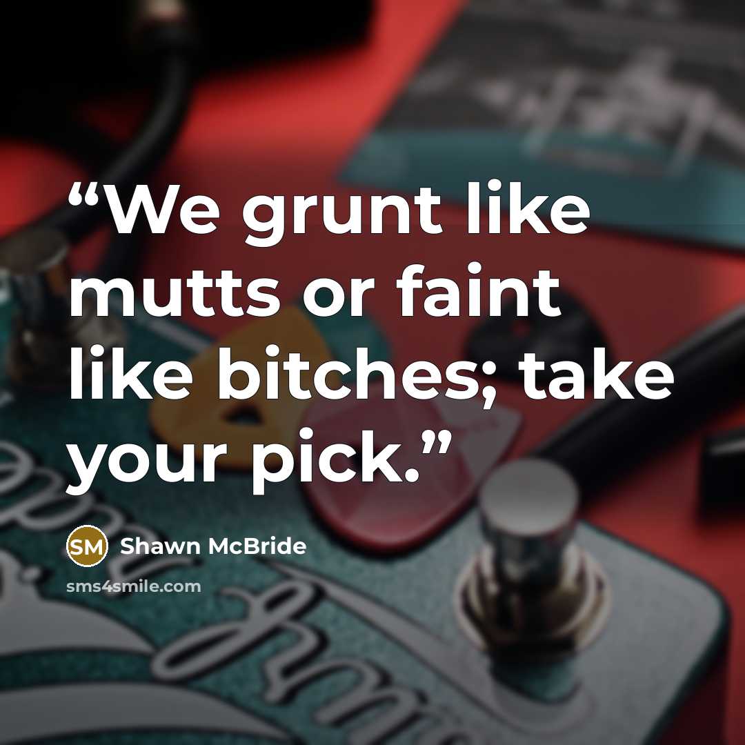 “We grunt like mutts or faint like bitches; take your pick.” quote by Shawn McBride