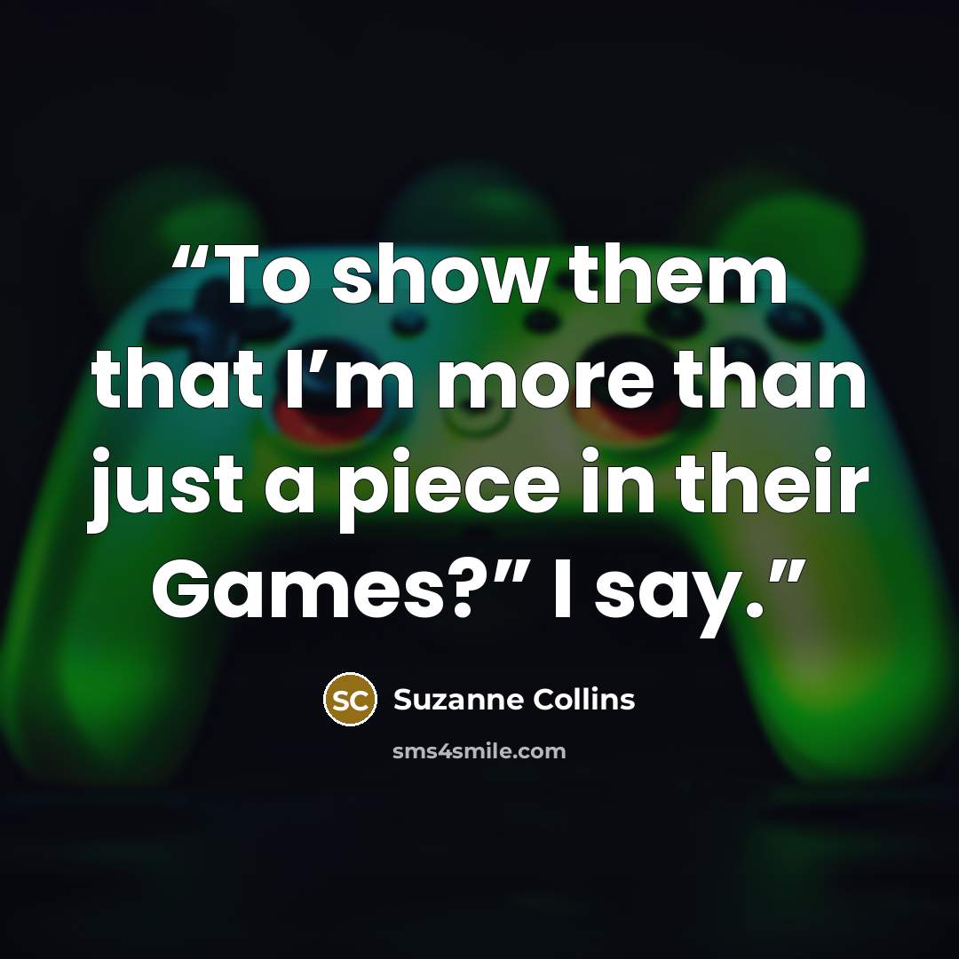 “To show them that I’m more than just a piece in their Games?” I say.” quote by Suzanne Collins