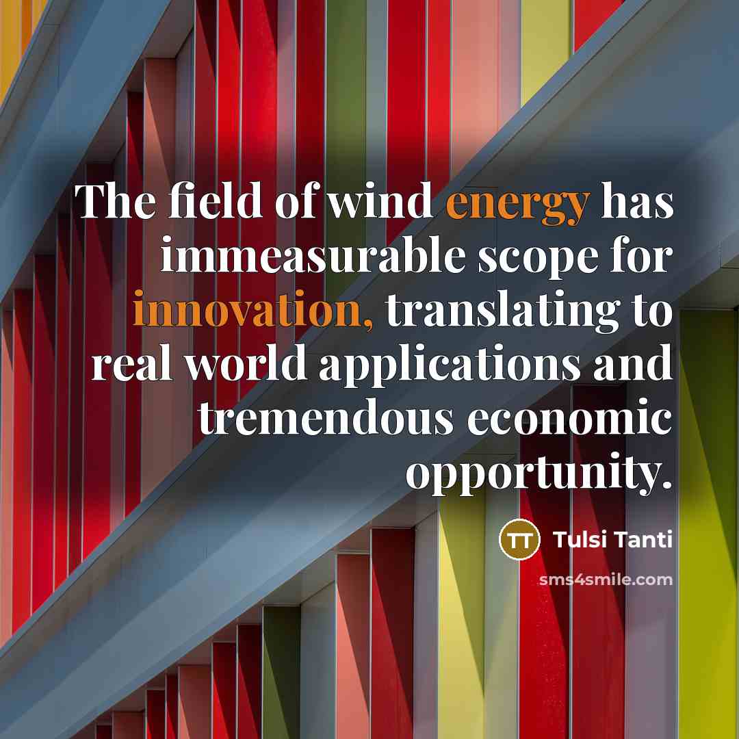 “The field of wind energy has immeasurable scope for innovation, translating to real world applications and tremendous economic opportunity.” quote by Tulsi Tanti