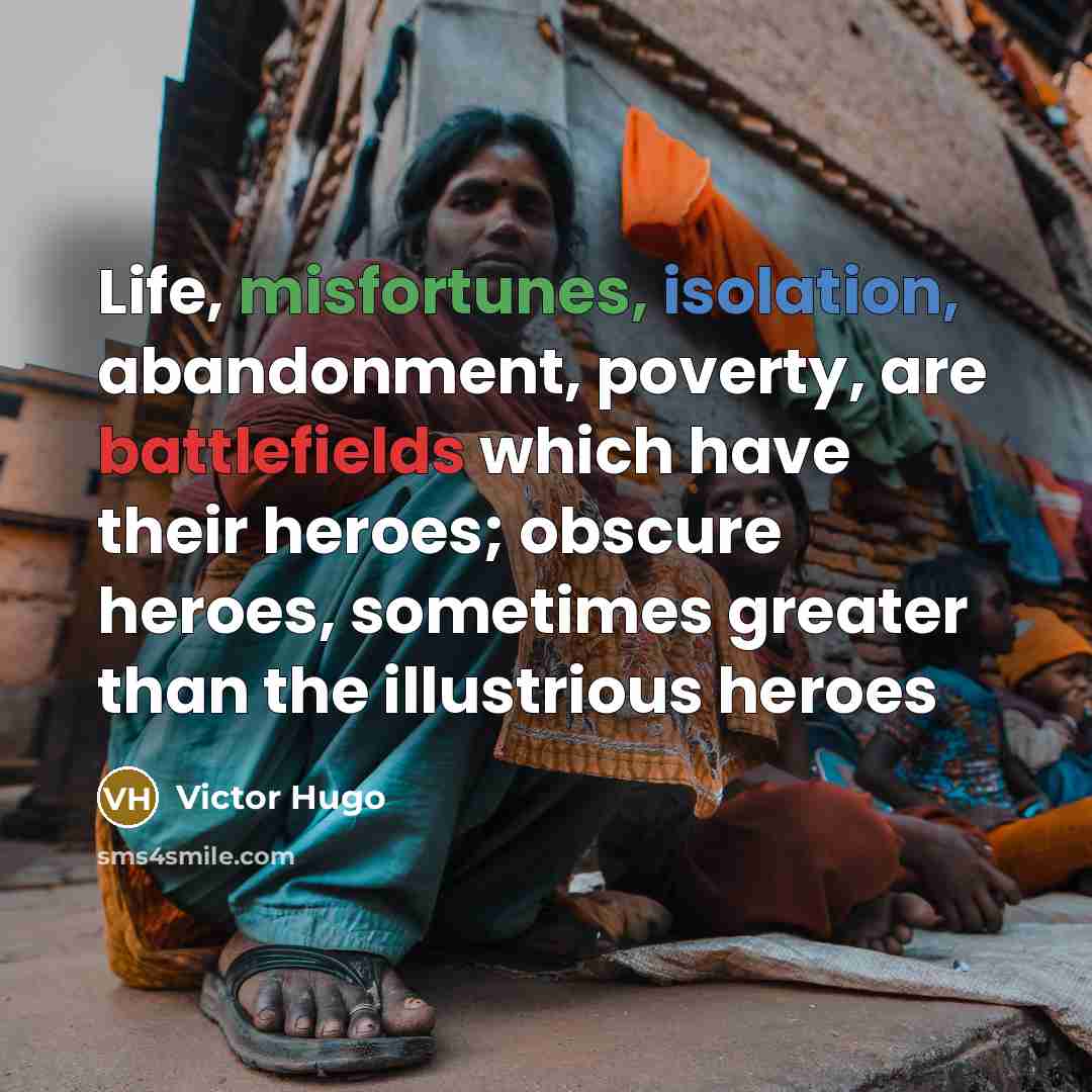 “Life, misfortunes, isolation, abandonment, poverty, are battlefields which have their heroes; obscure heroes, sometimes greater than the illustrious heroes” quote by Victor Hugo