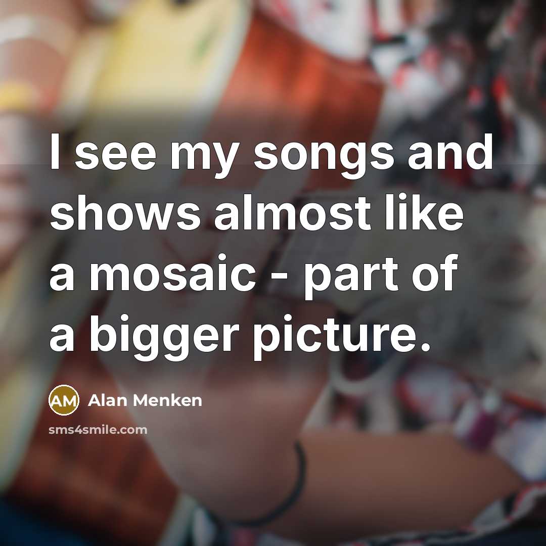 “I see my songs and shows almost like a mosaic…” quote by Alan Menken
