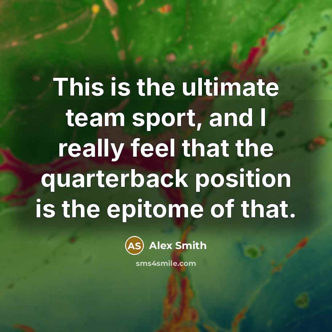 “This is the ultimate team sport, and I really feel that the quarterback position is the epitome of that.” quote by Alex Smith
