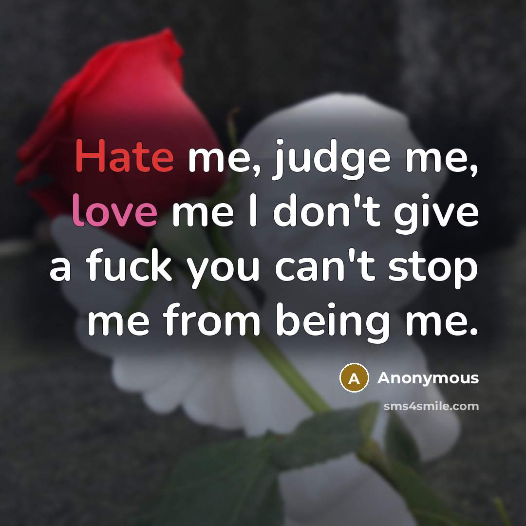 “Hate me, judge me, love me I don't give a fuck you can't stop me from being me.” quote by Anonymous