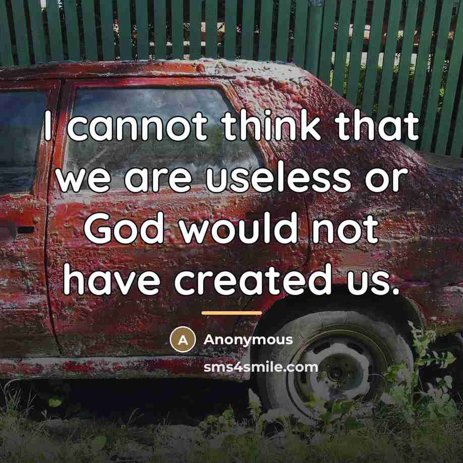 “I cannot think that we are useless or God would…” quote by Anonymous
