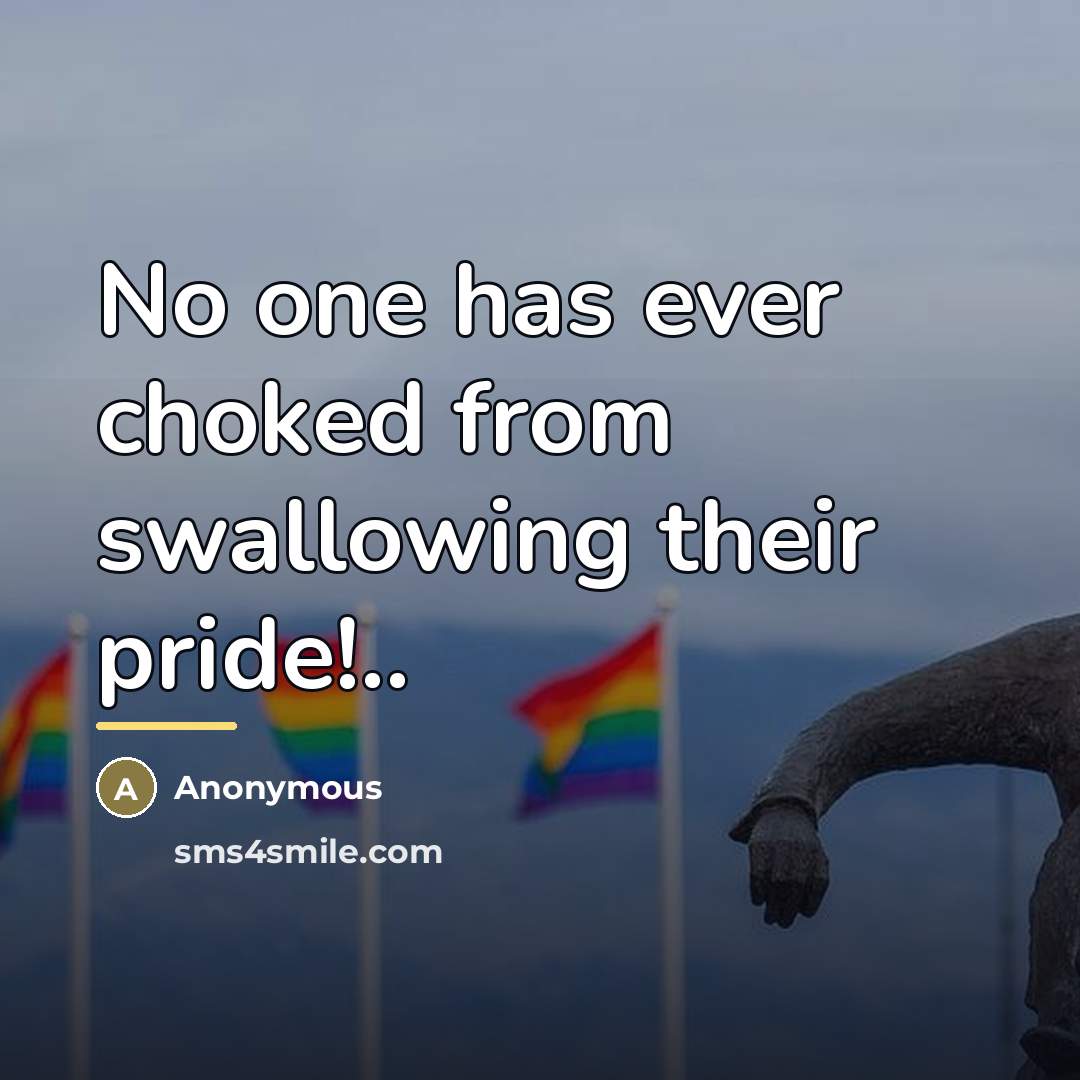“No one has ever choked from swallowing their pride!..…” quote by Anonymous