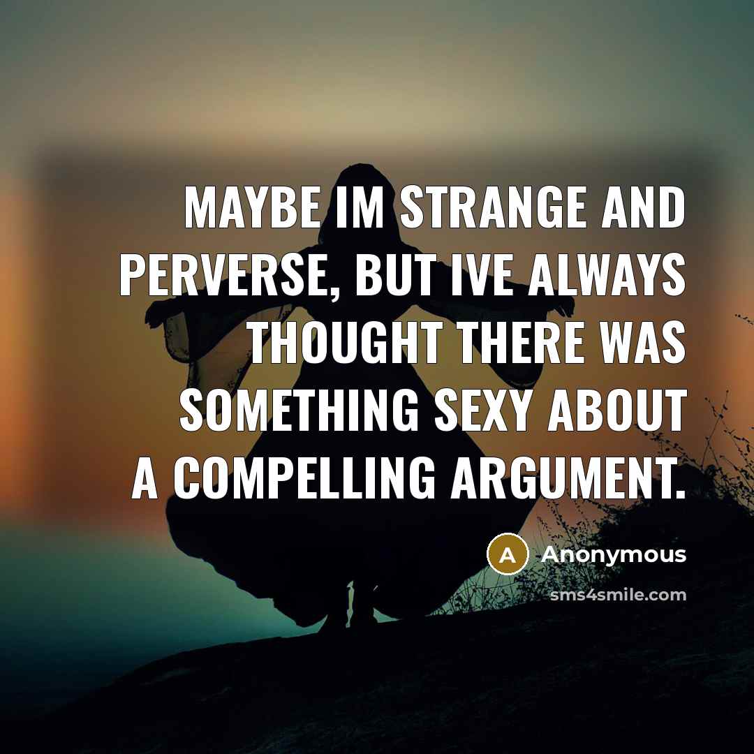 “Maybe Im strange and perverse, but Ive always thought there was something sexy about a compelling argument.” quote by Anonymous