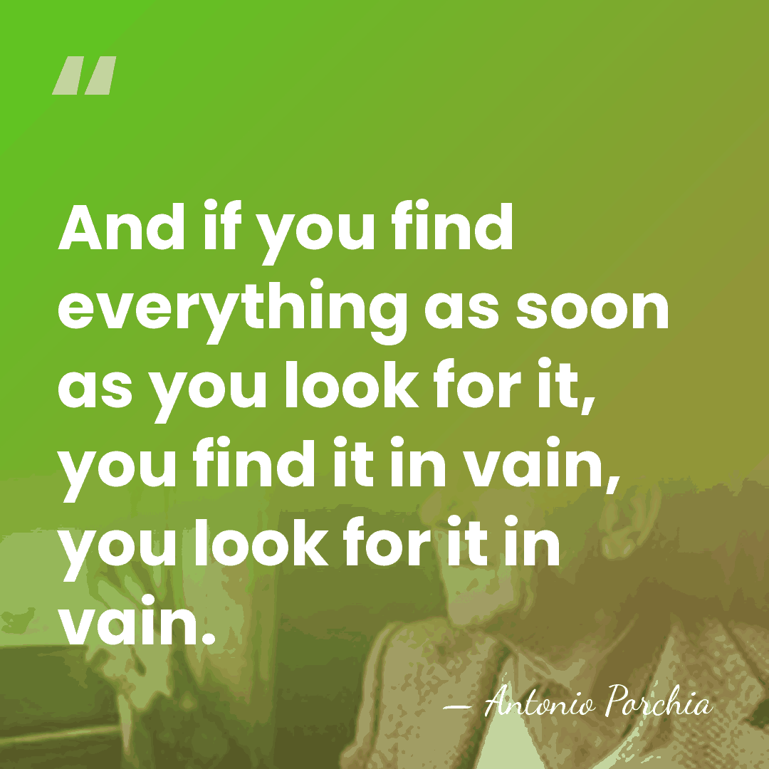 And if you find everything as soon as you look for it,&hellip; - Antonio Porchia