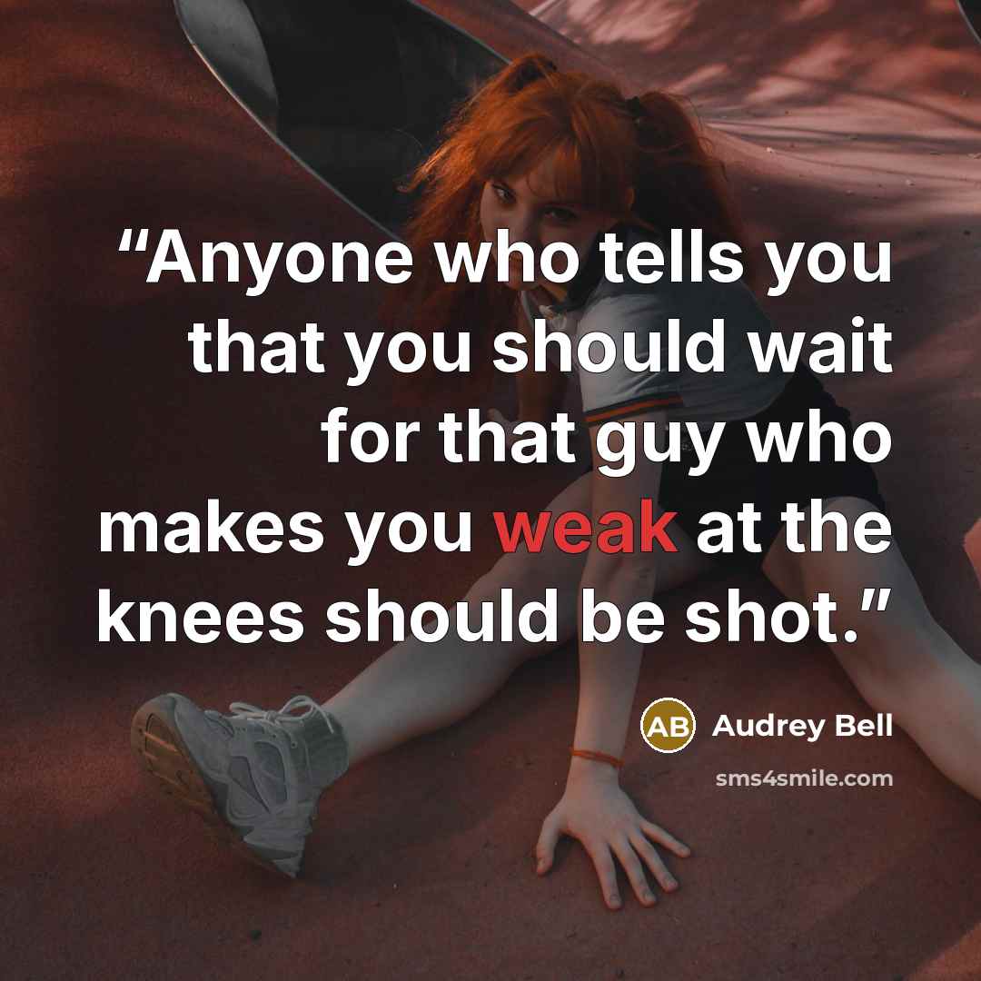 “Anyone who tells you that you should wait for that guy who makes you weak at the knees should be shot.” quote by Audrey Bell