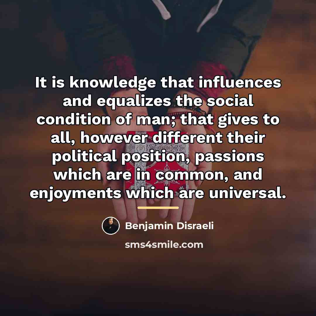 “It is knowledge that influences and equalizes the social condition…” quote by Benjamin Disraeli