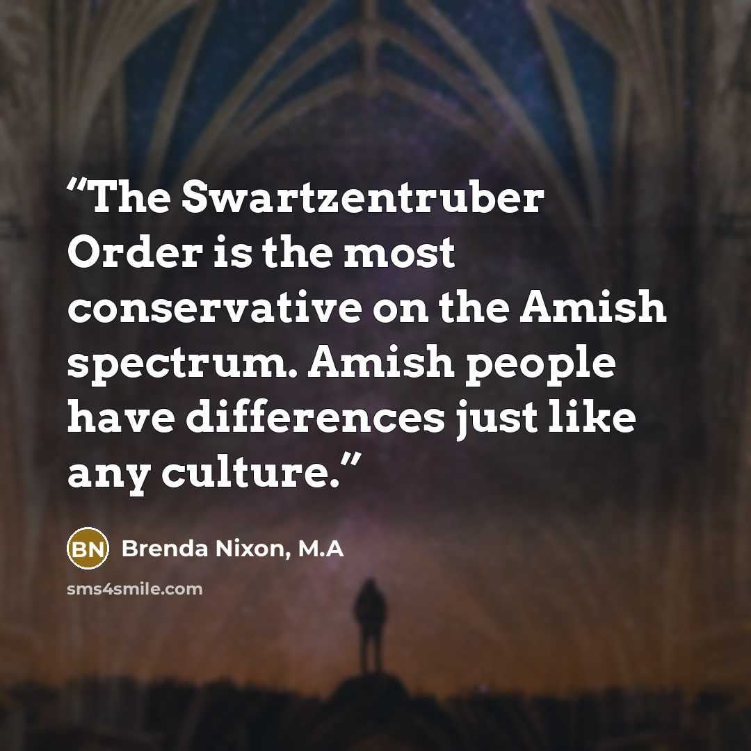 “The Swartzentruber Order is the most conservative on the Amish spectrum. Amish people have differences just like any culture.” quote by Brenda Nixon, M.A