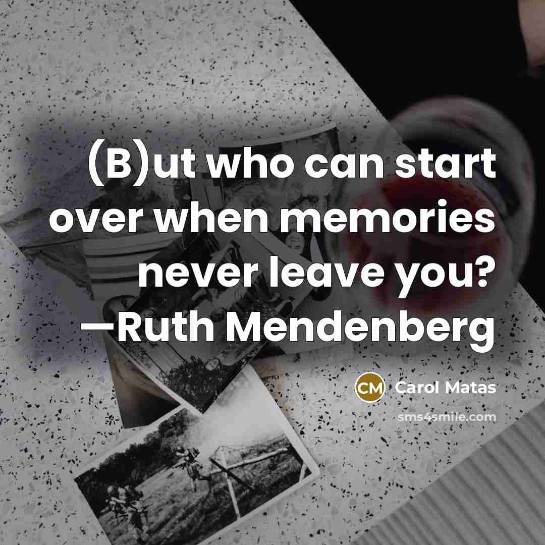 “(B)ut who can start over when memories never leave you?…” quote by Carol Matas