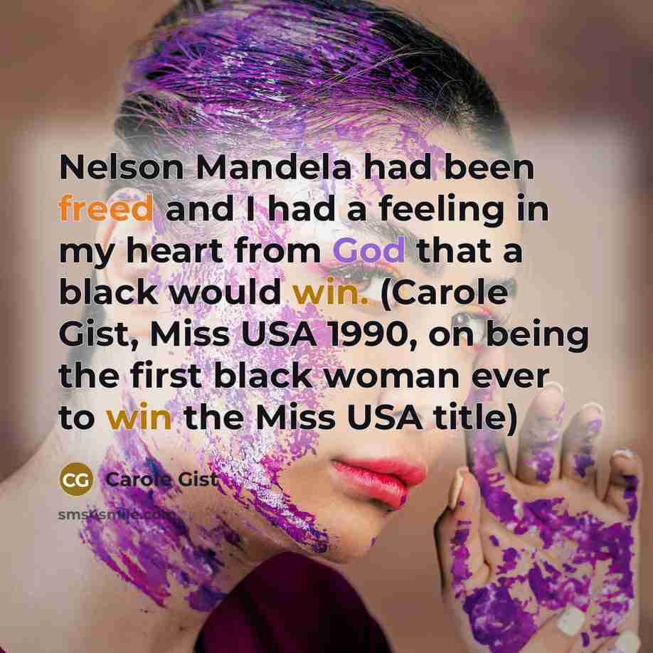 “Nelson Mandela had been freed and I had a feeling in my heart from God that a black would win. (Carole Gist, Miss USA 1990, on being the first black woman ever to win the Miss USA title)” quote by Carole Gist