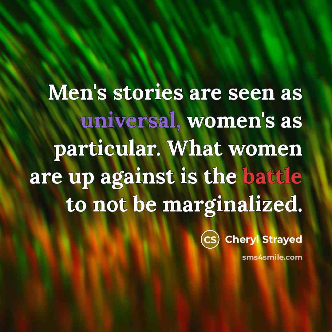 “Men's stories are seen as universal, women's as particular. What…” quote by Cheryl Strayed