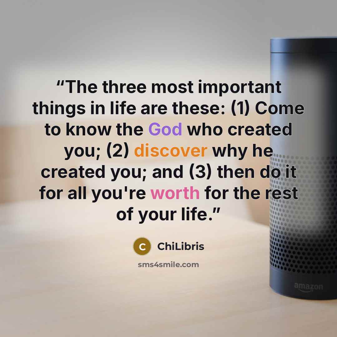 “The three most important things in life are these: (1) Come to know the God who created you; (2) discover why he created you; and (3) then do it for all you're worth for the rest of your life.” quote by ChiLibris