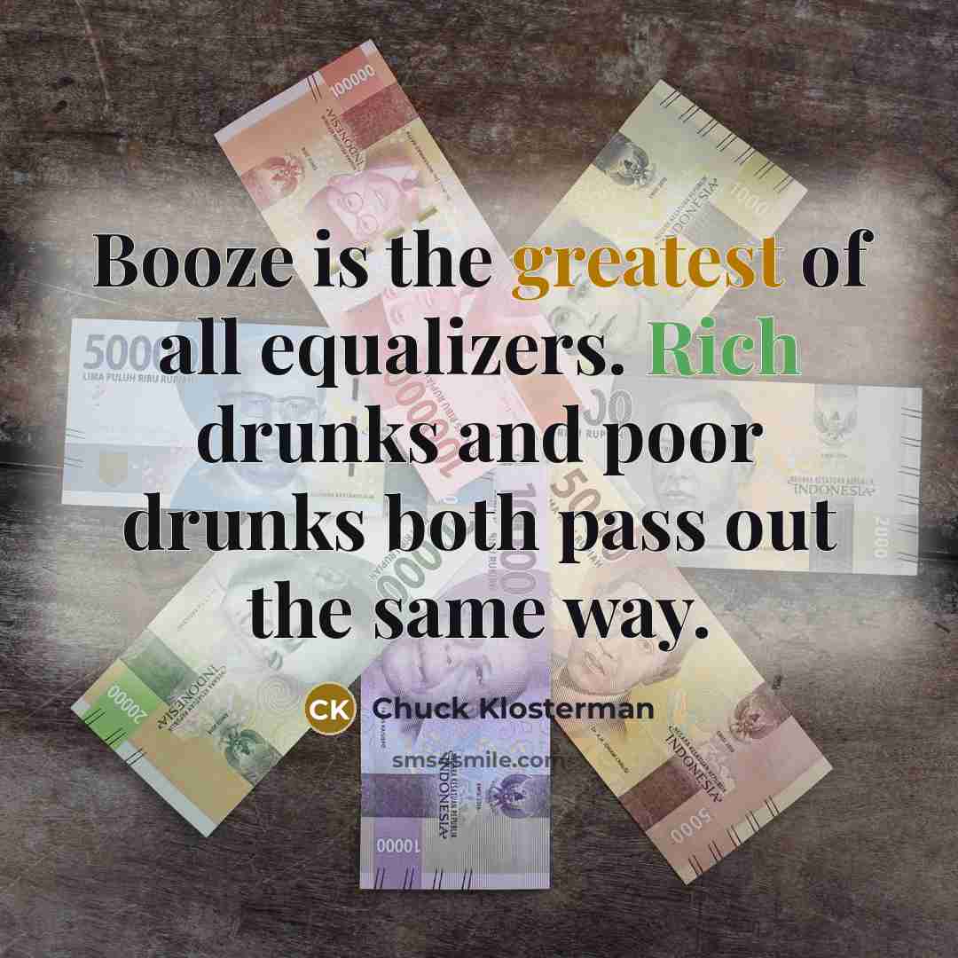“Booze is the greatest of all equalizers. Rich drunks and…” quote by Chuck Klosterman