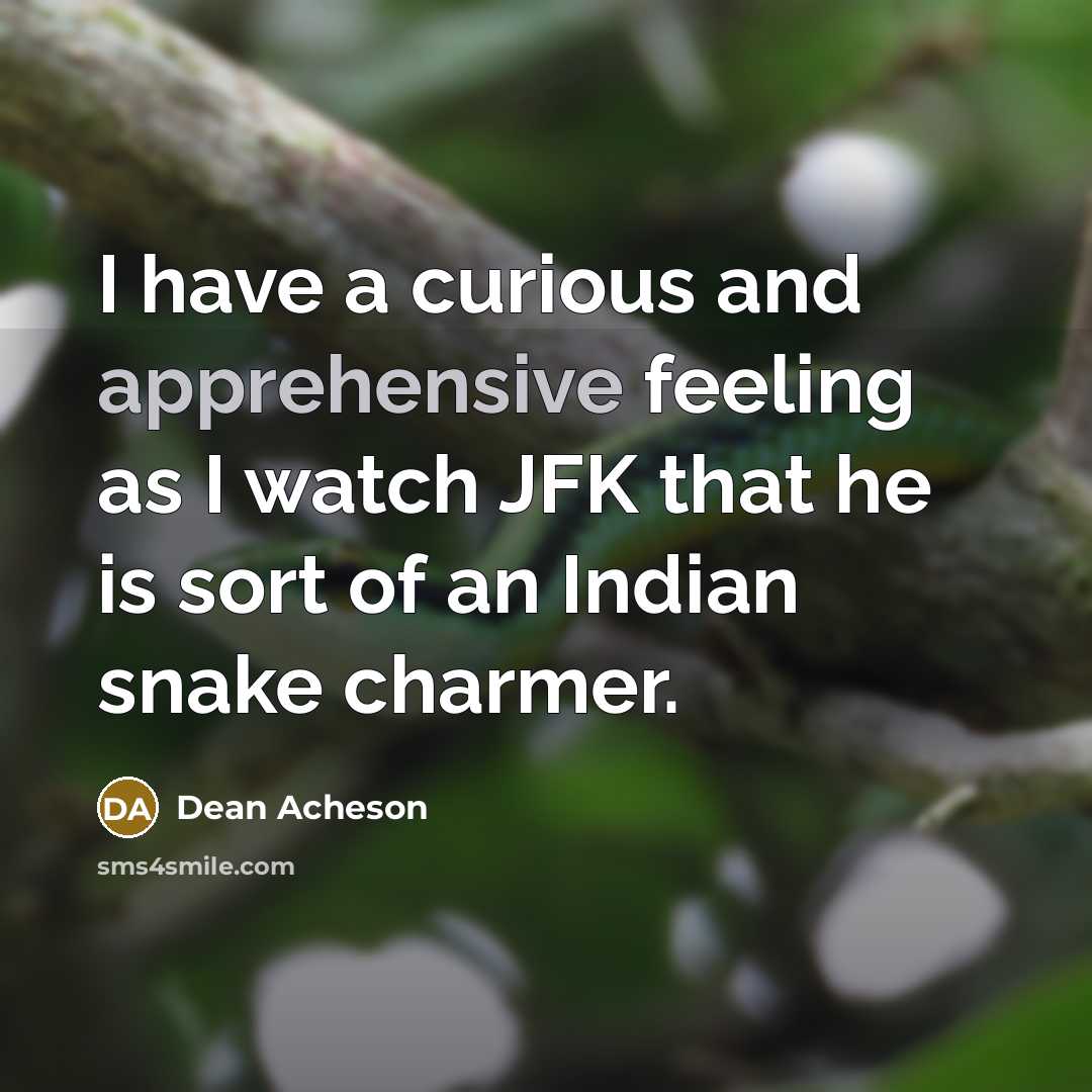 “I have a curious and apprehensive feeling as I watch JFK that he is sort of an Indian snake charmer.” quote by Dean Acheson