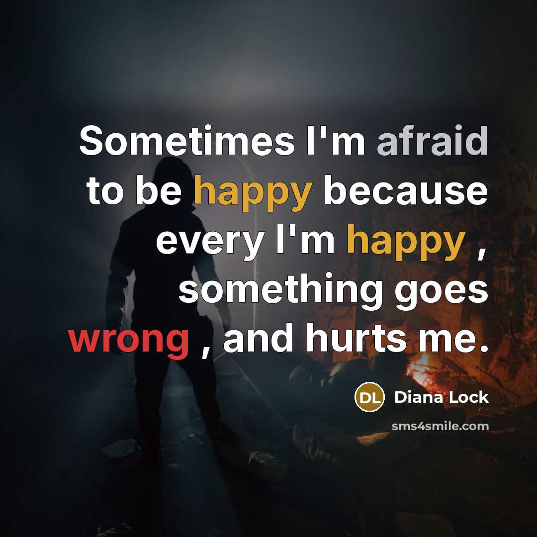 “Sometimes I'm afraid to be happy because every I'm happy , something goes wrong , and hurts me.” quote by Diana Lock