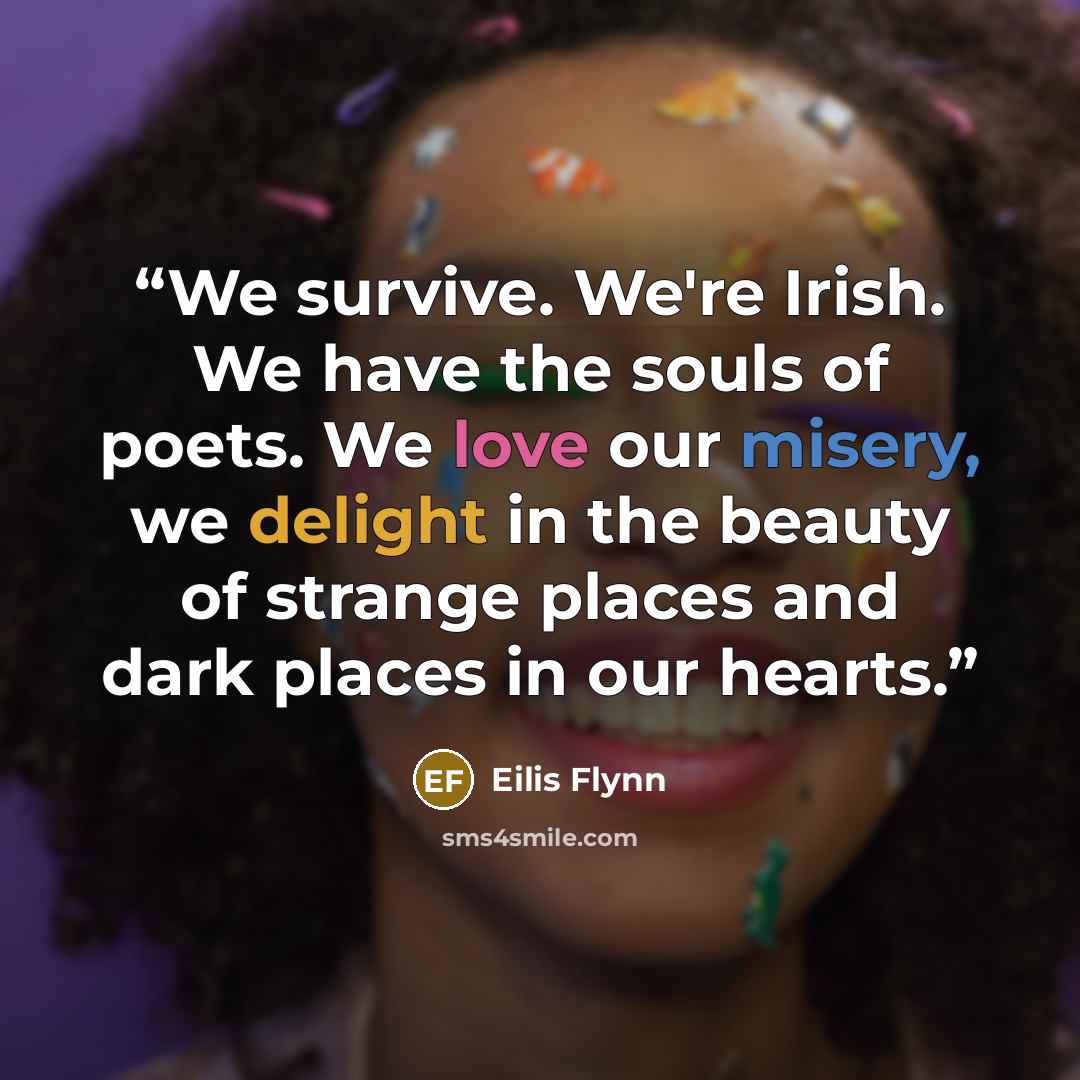 “We survive. We're Irish. We have the souls of poets. We love our misery, we delight in the beauty of strange places and dark places in our hearts.” quote by Eilis Flynn