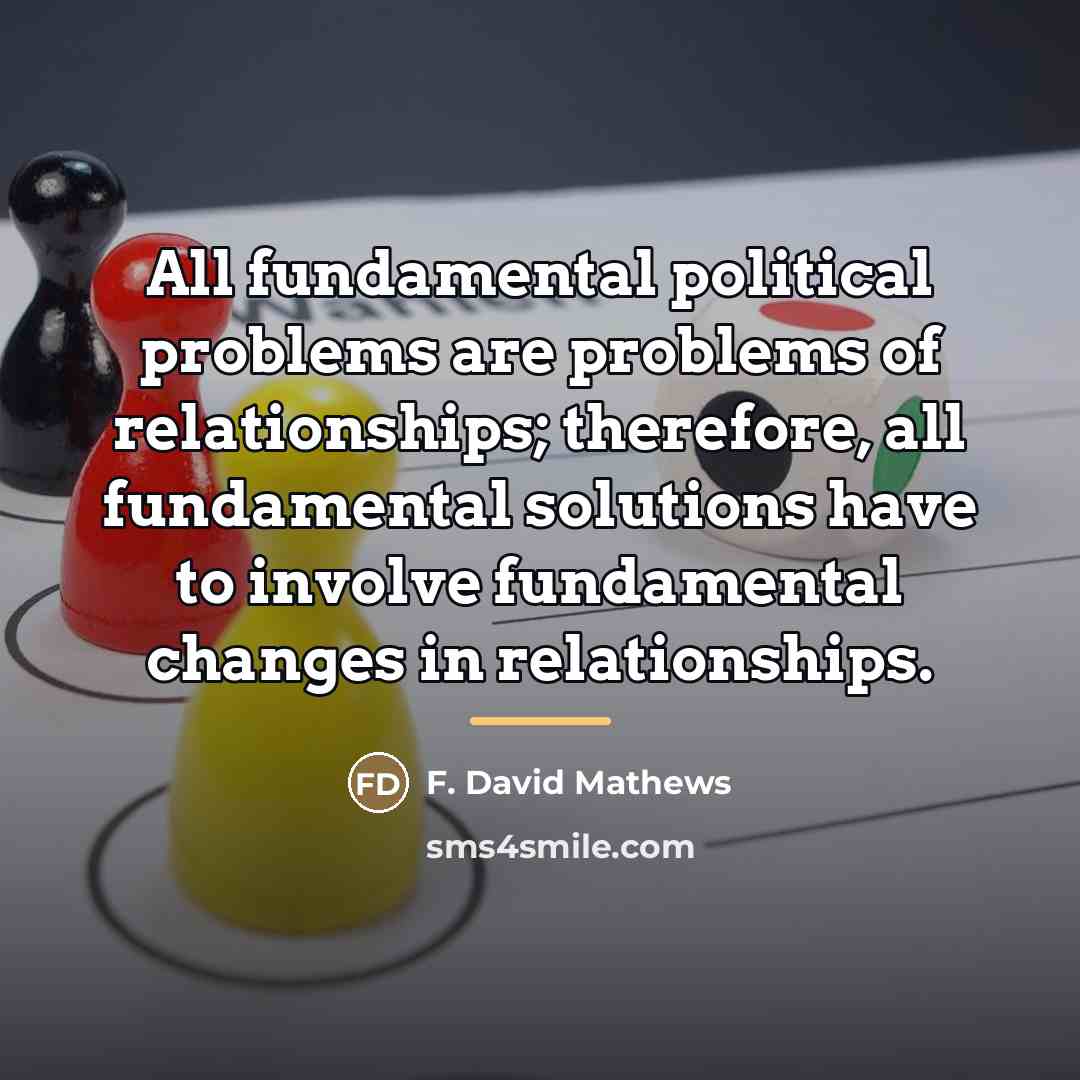 “All fundamental political problems are problems of relationships; therefore, all…” quote by F. David Mathews