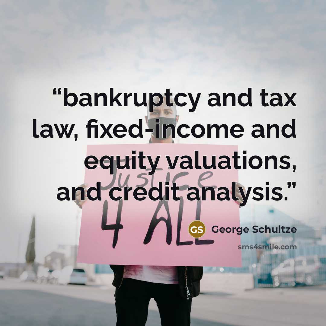 “bankruptcy and tax law, fixed-income and equity valuations, and credit analysis.” quote by George Schultze