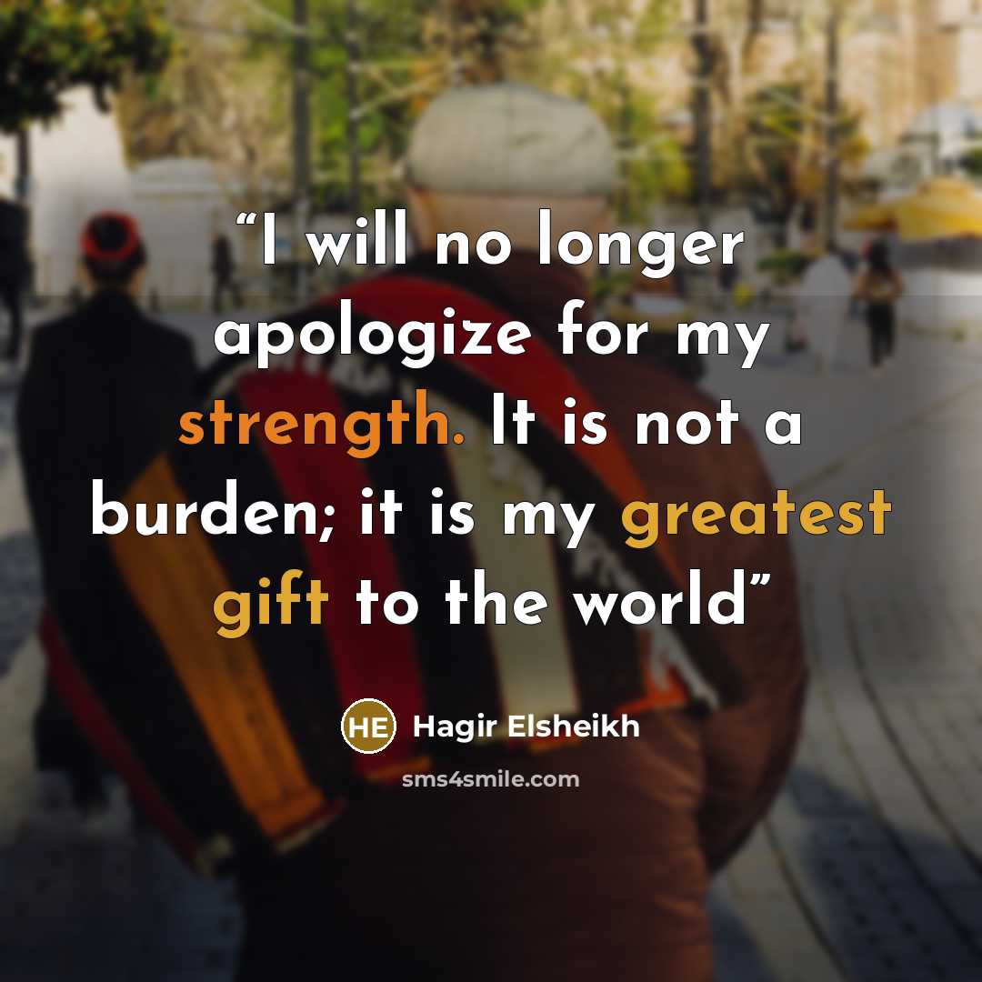 “I will no longer apologize for my strength. It is not a burden; it is my greatest gift to the world” quote by Hagir Elsheikh