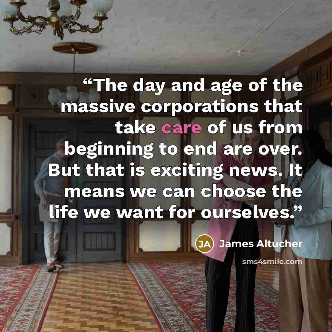 “The day and age of the massive corporations that take care of us from beginning to end are over. But that is exciting news. It means we can choose the life we want for ourselves.” quote by James Altucher