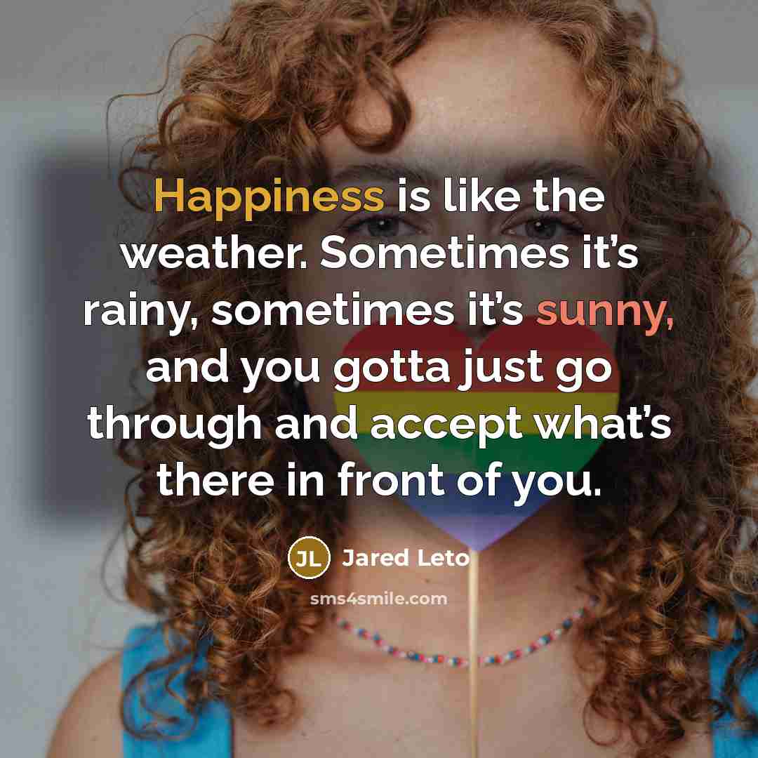 “Happiness is like the weather. Sometimes it’s rainy, sometimes it’s…” quote by Jared Leto