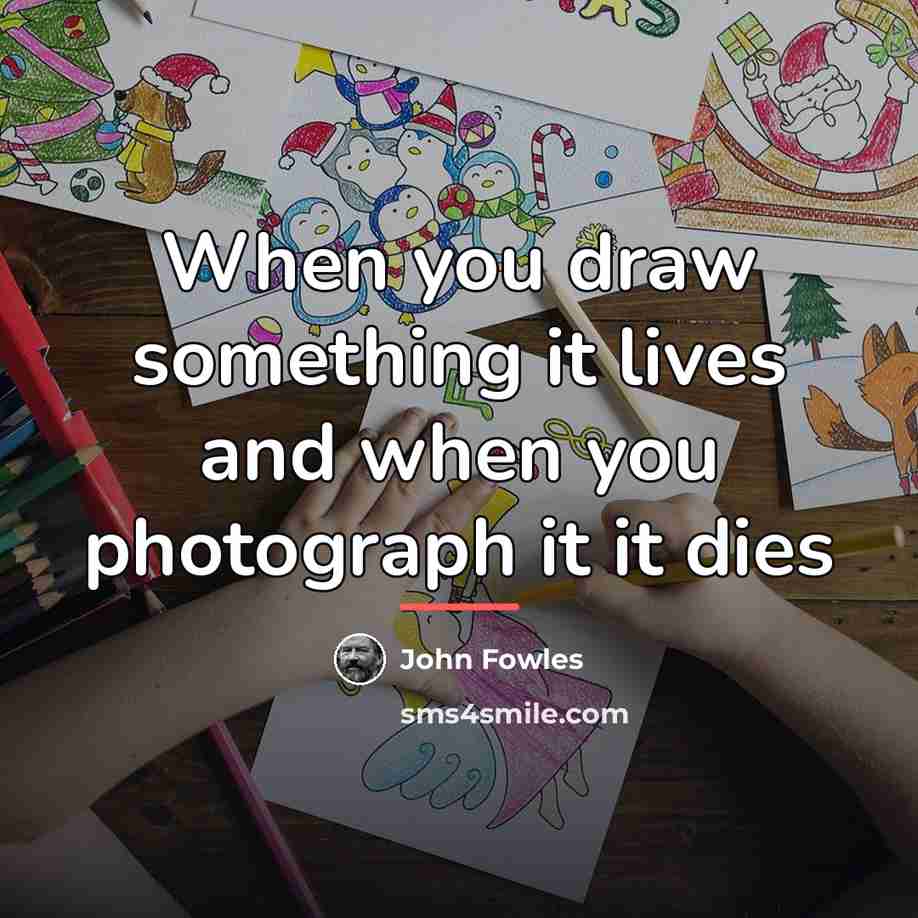 “When you draw something it lives and when you photograph…” quote by John Fowles