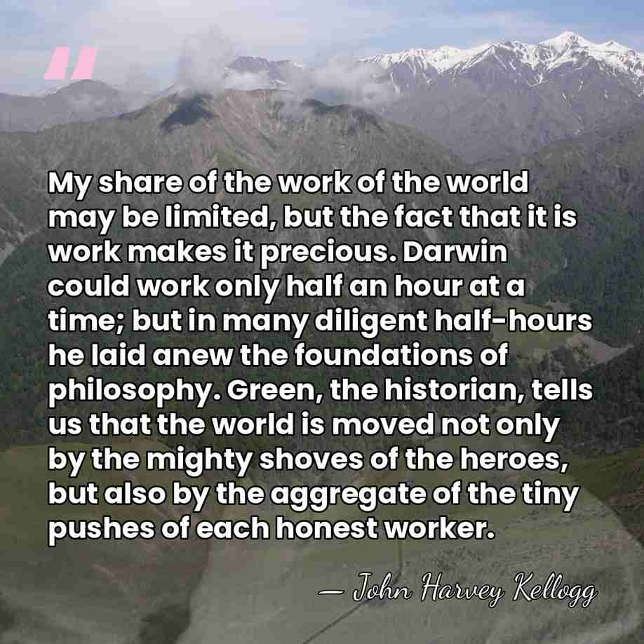 My share of the work of the world may be limited, but&hellip; - John Harvey Kellogg