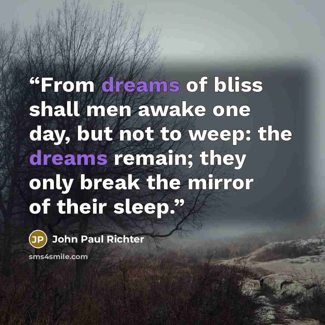 “From dreams of bliss shall men awake one day, but not to weep: the dreams remain; they only break the mirror of their sleep.” quote by John Paul Richter