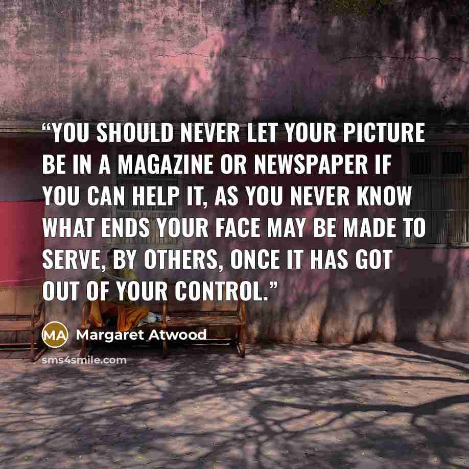“You should never let your picture be in a magazine or newspaper if you can help it, as you never know what ends your face may be made to serve, by others, once it has got out of your control.” quote by Margaret Atwood