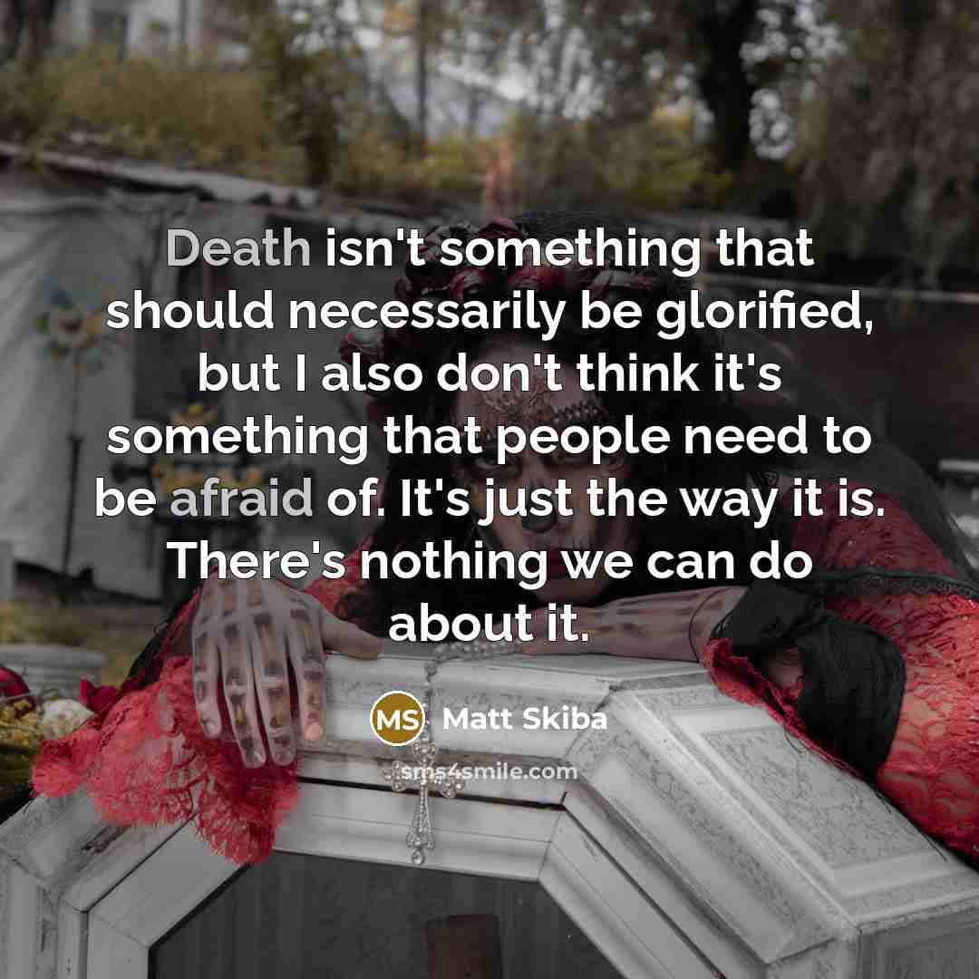 “Death isn't something that should necessarily be glorified, but I also don't think it's something that people need to be afraid of. It's just the way it is. There's nothing we can do about it.” quote by Matt Skiba