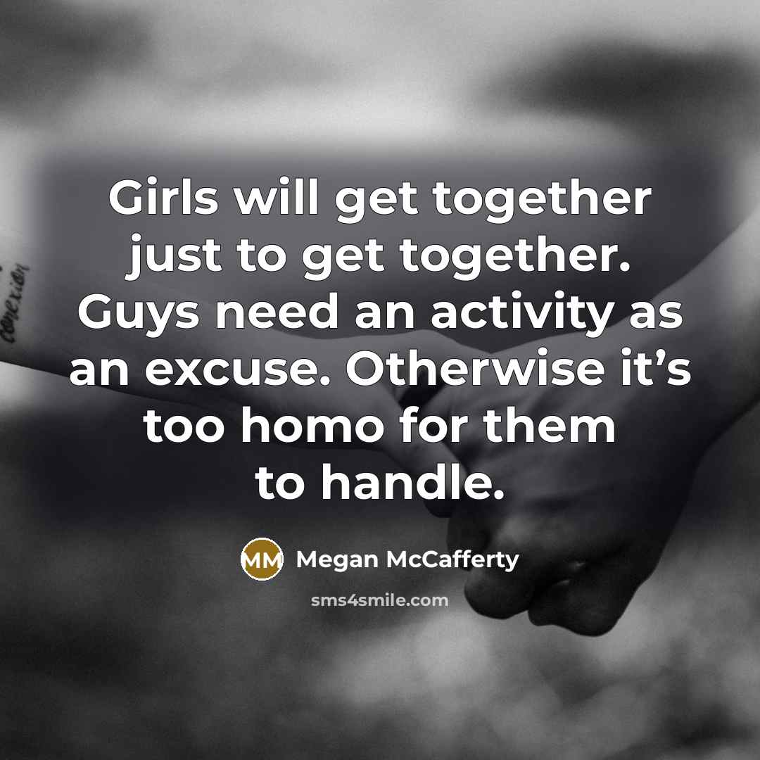 “Girls will get together just to get together. Guys need…” quote by Megan McCafferty