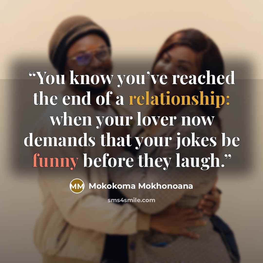 “You know you’ve reached the end of a relationship: when your lover now demands that your jokes be funny before they laugh.” quote by Mokokoma Mokhonoana